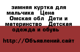 зимняя куртка для мальчика › Цена ­ 500 - Омская обл. Дети и материнство » Детская одежда и обувь   